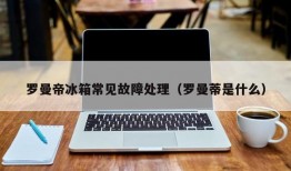 罗曼帝冰箱常见故障处理（罗曼蒂是什么）