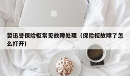 哲迅誉保险柜常见故障处理（保险柜故障了怎么打开）