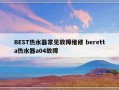 BEST热水器常见故障维修 beretta热水器a04故障