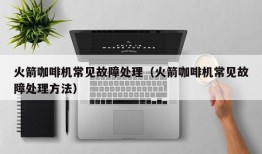 火箭咖啡机常见故障处理（火箭咖啡机常见故障处理方法）