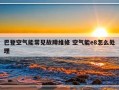 巴登空气能常见故障维修 空气能e8怎么处理