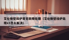 艾伦斯壁挂炉常见故障处理（艾伦斯壁挂炉出现e3怎么解决）