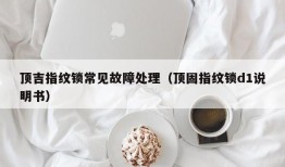 顶吉指纹锁常见故障处理（顶固指纹锁d1说明书）