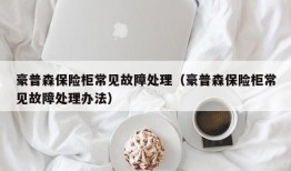 豪普森保险柜常见故障处理（豪普森保险柜常见故障处理办法）