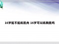 16岁能不能练肌肉 16岁可以练胸肌吗