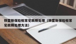 铁雷斯保险柜常见故障处理（铁雷斯保险柜常见故障处理方法）