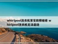 whirlpool洗衣机常见故障维修 whirlpool洗衣机无法启动