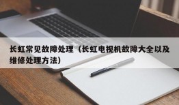 长虹常见故障处理（长虹电视机故障大全以及维修处理方法）