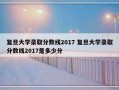 复旦大学录取分数线2017 复旦大学录取分数线2017是多少分