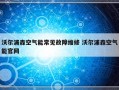 沃尔浦森空气能常见故障维修 沃尔浦森空气能官网