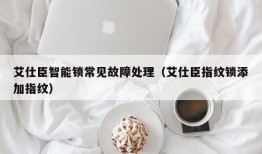 艾仕臣智能锁常见故障处理（艾仕臣指纹锁添加指纹）