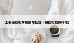 太保保险柜常见故障处理（保险柜故障排除）