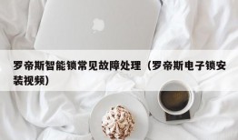 罗帝斯智能锁常见故障处理（罗帝斯电子锁安装视频）