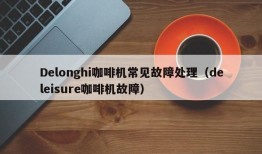 Delonghi咖啡机常见故障处理（deleisure咖啡机故障）