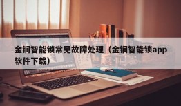 金锏智能锁常见故障处理（金锏智能锁app软件下载）