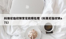 科徕尼指纹锁常见故障处理（科莱尼指纹锁a71）