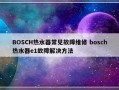 BOSCH热水器常见故障维修 bosch热水器e1故障解决方法