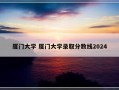 厦门大学 厦门大学录取分数线2024