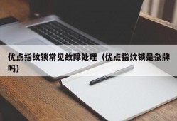 优点指纹锁常见故障处理（优点指纹锁是杂牌吗）