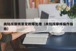 尚铭按摩椅常见故障处理（尚铭按摩椅操作指南）