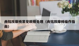 尚铭按摩椅常见故障处理（尚铭按摩椅操作指南）