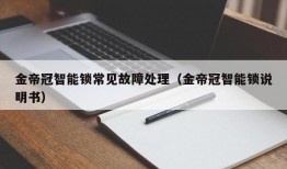 金帝冠智能锁常见故障处理（金帝冠智能锁说明书）