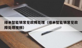 绿米智能锁常见故障处理（绿米智能锁常见故障处理视频）