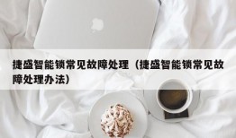 捷盛智能锁常见故障处理（捷盛智能锁常见故障处理办法）