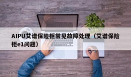 AIPU艾谱保险柜常见故障处理（艾谱保险柜e1问题）