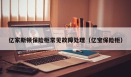 亿家斯顿保险柜常见故障处理（亿宝保险柜）