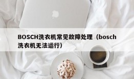 BOSCH洗衣机常见故障处理（bosch洗衣机无法运行）