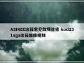 ASIKEE冰箱常见故障维修 kod231xga冰箱维修视频