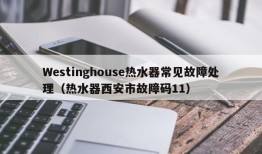 Westinghouse热水器常见故障处理（热水器西安市故障码11）