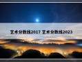 艺术分数线2017 艺术分数线2023