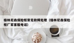 格林尼森保险柜常见故障处理（格林尼森保险柜厂家客服电话）