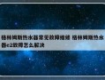 格林姆斯热水器常见故障维修 格林姆斯热水器e2故障怎么解决