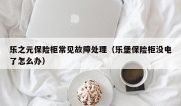 乐之元保险柜常见故障处理（乐堡保险柜没电了怎么办）