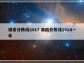 湖南分数线2017 湖南分数线2024一本