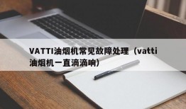 VATTI油烟机常见故障处理（vatti油烟机一直滴滴响）