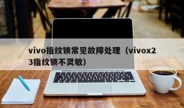 vivo指纹锁常见故障处理（vivox23指纹锁不灵敏）