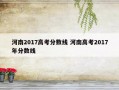 河南2017高考分数线 河南高考2017年分数线