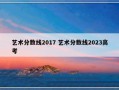 艺术分数线2017 艺术分数线2023高考