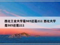 西北工业大学是985还是211 西北大学是985还是211