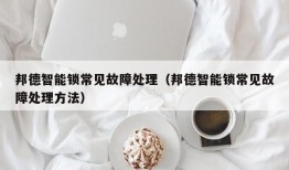 邦德智能锁常见故障处理（邦德智能锁常见故障处理方法）