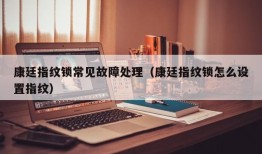 康廷指纹锁常见故障处理（康廷指纹锁怎么设置指纹）