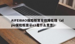 AIFEIBAO保险柜常见故障处理（alpu保险柜显示e1是什么意思）