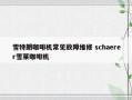 雪特朗咖啡机常见故障维修 schaerer雪莱咖啡机