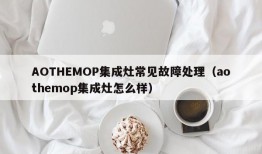 AOTHEMOP集成灶常见故障处理（aothemop集成灶怎么样）