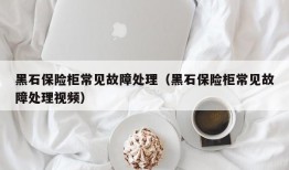 黑石保险柜常见故障处理（黑石保险柜常见故障处理视频）