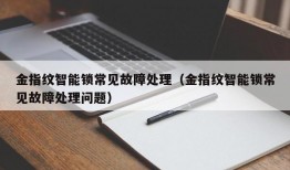 金指纹智能锁常见故障处理（金指纹智能锁常见故障处理问题）